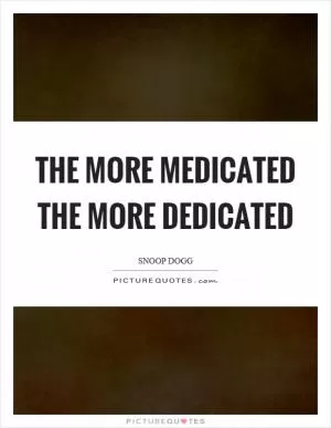 The more medicated the more dedicated Picture Quote #1