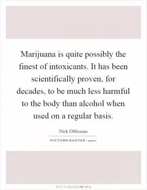 Marijuana is quite possibly the finest of intoxicants. It has been scientifically proven, for decades, to be much less harmful to the body than alcohol when used on a regular basis Picture Quote #1