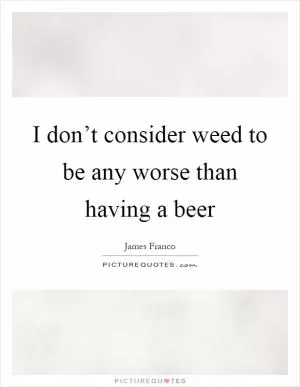 I don’t consider weed to be any worse than having a beer Picture Quote #1