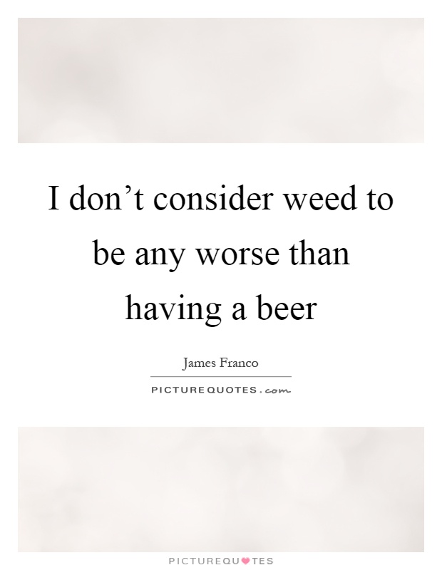 I don't consider weed to be any worse than having a beer Picture Quote #1