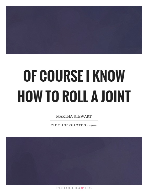 Of course I know how to roll a joint Picture Quote #1