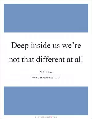 Deep inside us we’re not that different at all Picture Quote #1
