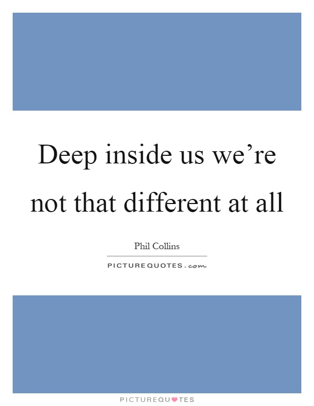 Deep inside us we're not that different at all Picture Quote #1