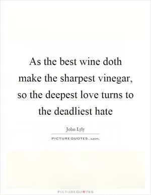 As the best wine doth make the sharpest vinegar, so the deepest love turns to the deadliest hate Picture Quote #1