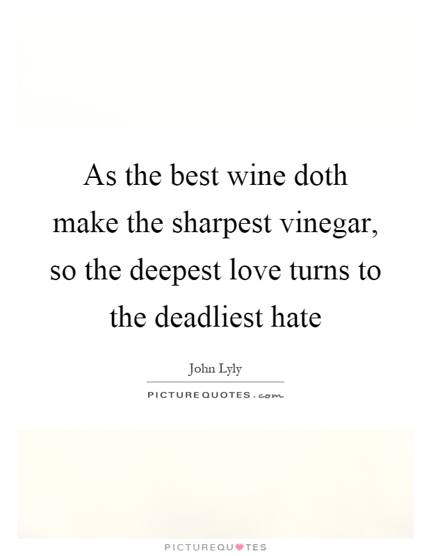 As the best wine doth make the sharpest vinegar, so the deepest love turns to the deadliest hate Picture Quote #1