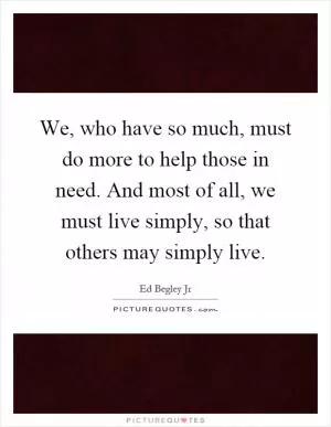 We, who have so much, must do more to help those in need. And most of all, we must live simply, so that others may simply live Picture Quote #1