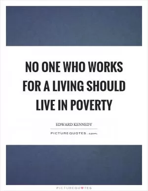 No one who works for a living should live in poverty Picture Quote #1