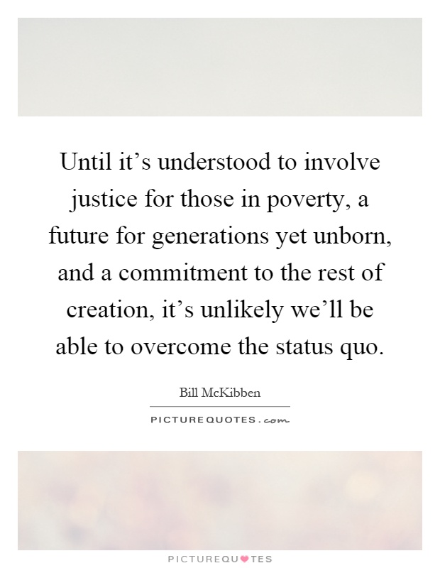 Until it's understood to involve justice for those in poverty, a future for generations yet unborn, and a commitment to the rest of creation, it's unlikely we'll be able to overcome the status quo Picture Quote #1