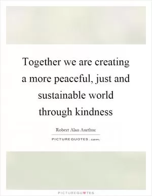 Together we are creating a more peaceful, just and sustainable world through kindness Picture Quote #1
