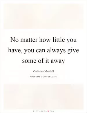 No matter how little you have, you can always give some of it away Picture Quote #1