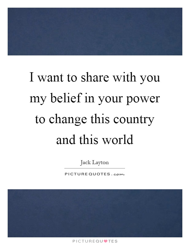 I want to share with you my belief in your power to change this country and this world Picture Quote #1
