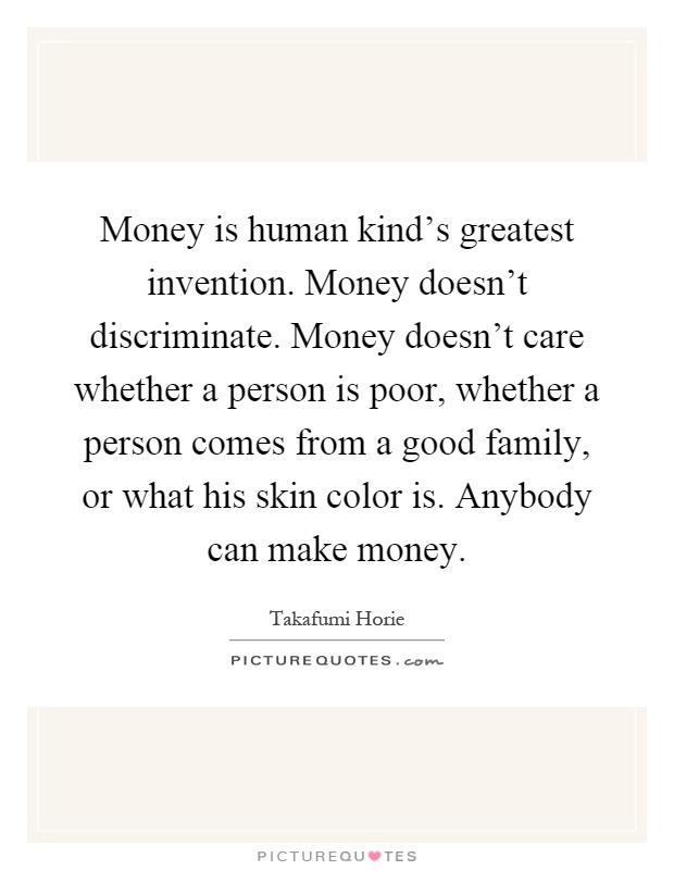 Money is human kind's greatest invention. Money doesn't discriminate. Money doesn't care whether a person is poor, whether a person comes from a good family, or what his skin color is. Anybody can make money Picture Quote #1