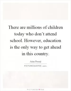 There are millions of children today who don’t attend school. However, education is the only way to get ahead in this country Picture Quote #1