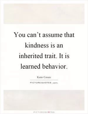 You can’t assume that kindness is an inherited trait. It is learned behavior Picture Quote #1