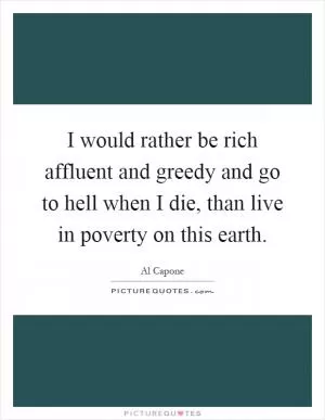 I would rather be rich affluent and greedy and go to hell when I die, than live in poverty on this earth Picture Quote #1