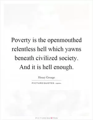 Poverty is the openmouthed relentless hell which yawns beneath civilized society. And it is hell enough Picture Quote #1