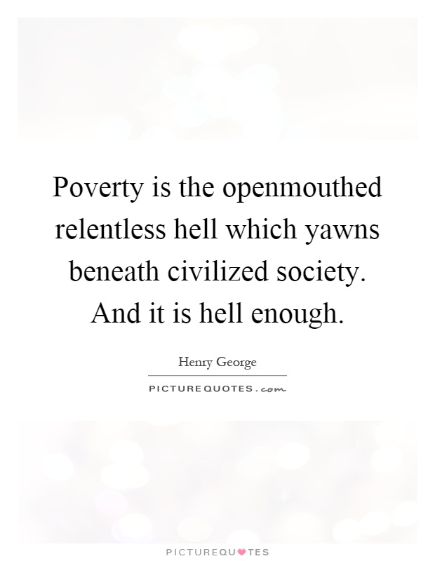 Poverty is the openmouthed relentless hell which yawns beneath civilized society. And it is hell enough Picture Quote #1