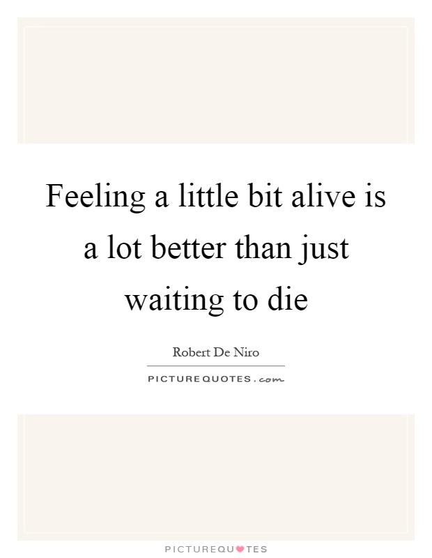 Feeling a little bit alive is a lot better than just waiting to die Picture Quote #1