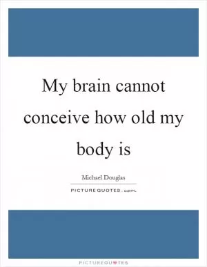 My brain cannot conceive how old my body is Picture Quote #1