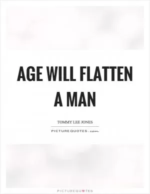 Age will flatten a man Picture Quote #1