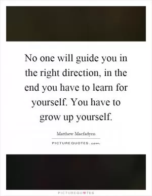 No one will guide you in the right direction, in the end you have to learn for yourself. You have to grow up yourself Picture Quote #1