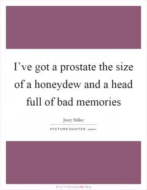 I’ve got a prostate the size of a honeydew and a head full of bad memories Picture Quote #1