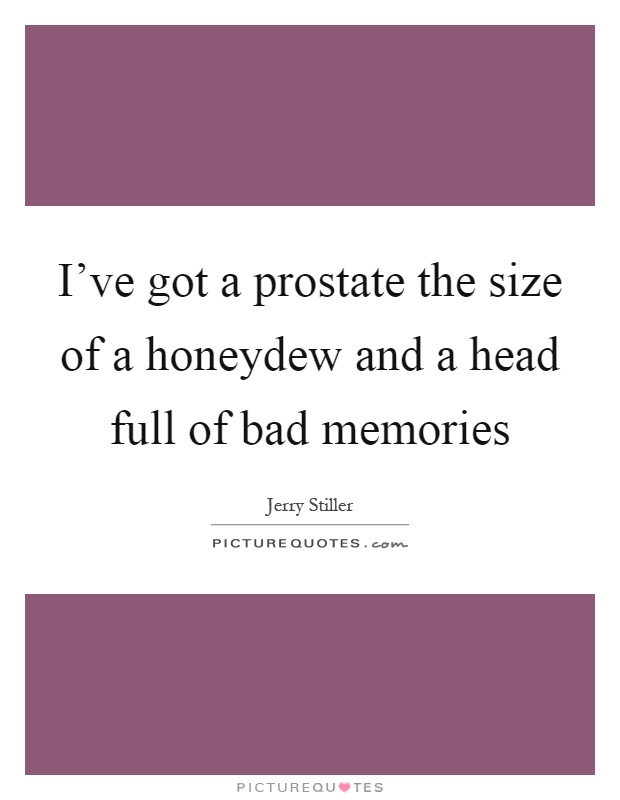 I've got a prostate the size of a honeydew and a head full of bad memories Picture Quote #1