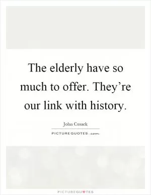 The elderly have so much to offer. They’re our link with history Picture Quote #1