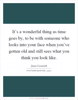 It’s a wonderful thing as time goes by, to be with someone who looks into your face when you’ve gotten old and still sees what you think you look like Picture Quote #1