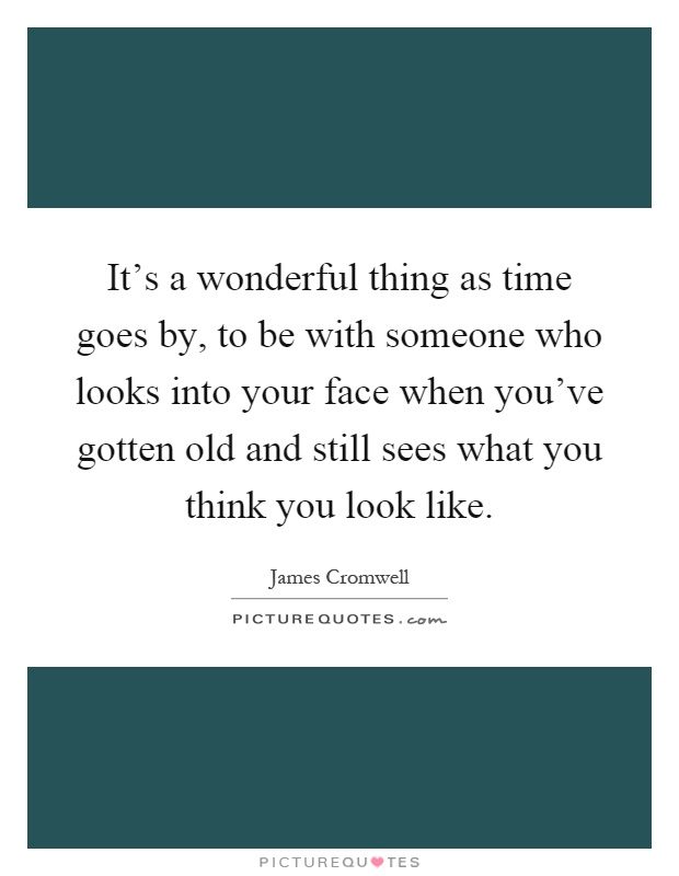 It's a wonderful thing as time goes by, to be with someone who looks into your face when you've gotten old and still sees what you think you look like Picture Quote #1