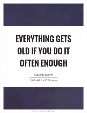 Everything gets old if you do it often enough Picture Quote #1