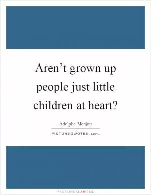 Aren’t grown up people just little children at heart? Picture Quote #1