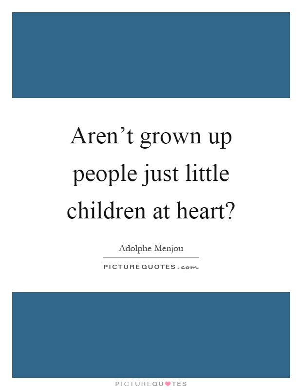 Aren't grown up people just little children at heart? Picture Quote #1