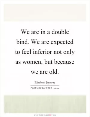 We are in a double bind. We are expected to feel inferior not only as women, but because we are old Picture Quote #1