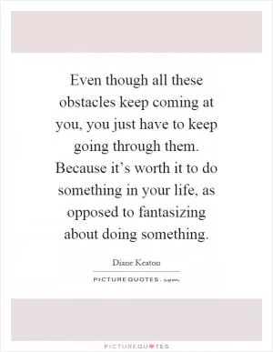 Even though all these obstacles keep coming at you, you just have to keep going through them. Because it’s worth it to do something in your life, as opposed to fantasizing about doing something Picture Quote #1