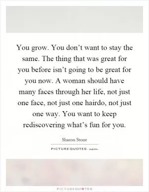 You grow. You don’t want to stay the same. The thing that was great for you before isn’t going to be great for you now. A woman should have many faces through her life, not just one face, not just one hairdo, not just one way. You want to keep rediscovering what’s fun for you Picture Quote #1