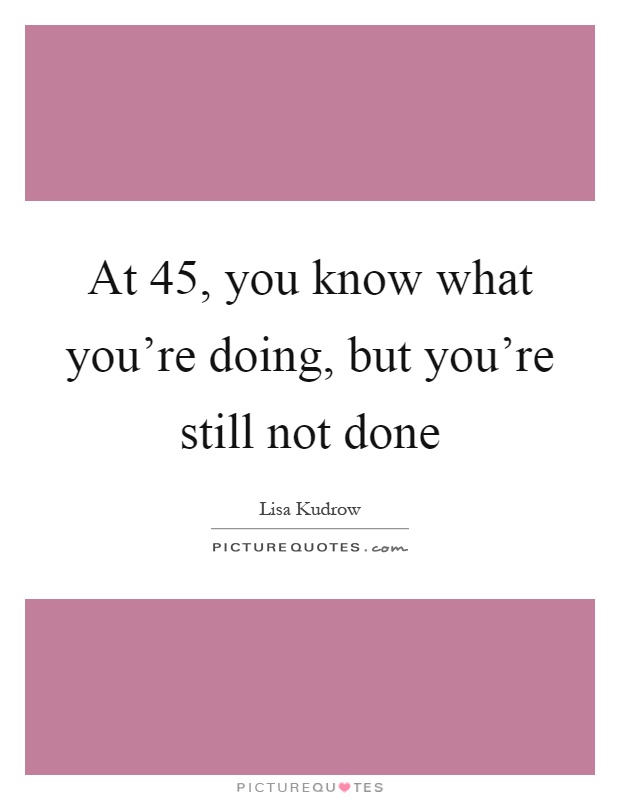 At 45, you know what you're doing, but you're still not done Picture Quote #1