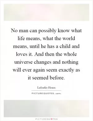 No man can possibly know what life means, what the world means, until he has a child and loves it. And then the whole universe changes and nothing will ever again seem exactly as it seemed before Picture Quote #1