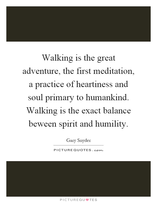 Walking is the great adventure, the first meditation, a practice of heartiness and soul primary to humankind. Walking is the exact balance beween spirit and humility Picture Quote #1