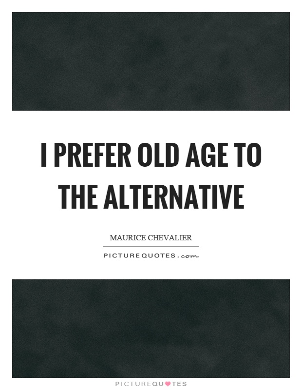 I prefer old age to the alternative Picture Quote #1