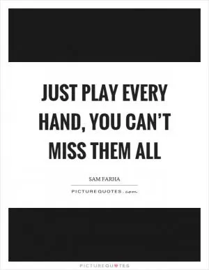 Just play every hand, you can’t miss them all Picture Quote #1