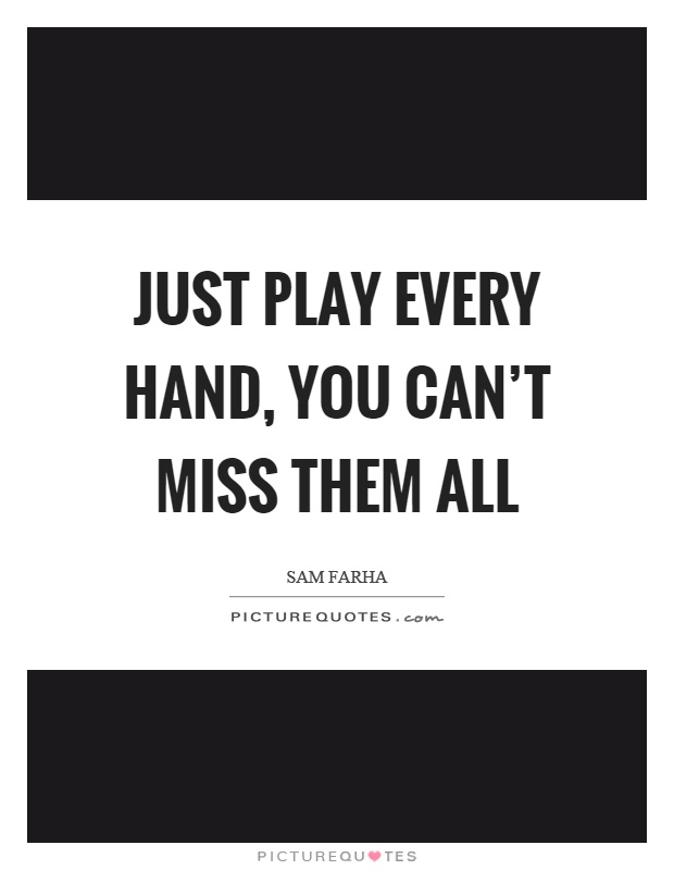 Just play every hand, you can't miss them all Picture Quote #1