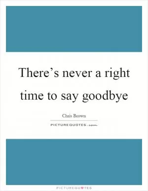 There’s never a right time to say goodbye Picture Quote #1