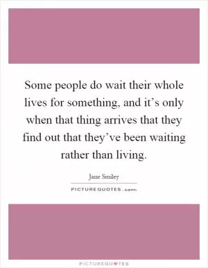 Some people do wait their whole lives for something, and it’s only when that thing arrives that they find out that they’ve been waiting rather than living Picture Quote #1