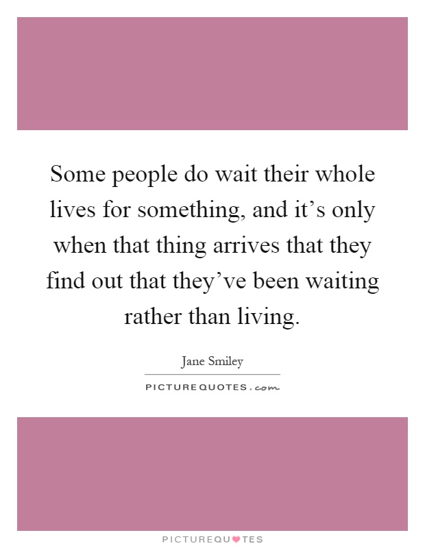 Some people do wait their whole lives for something, and it's only when that thing arrives that they find out that they've been waiting rather than living Picture Quote #1