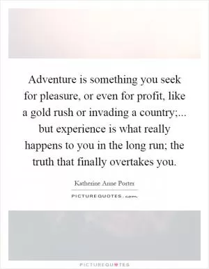 Adventure is something you seek for pleasure, or even for profit, like a gold rush or invading a country;... but experience is what really happens to you in the long run; the truth that finally overtakes you Picture Quote #1