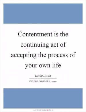 Contentment is the continuing act of accepting the process of your own life Picture Quote #1