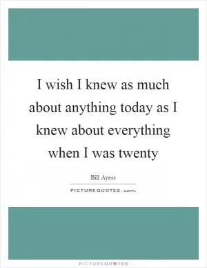 I wish I knew as much about anything today as I knew about everything when I was twenty Picture Quote #1