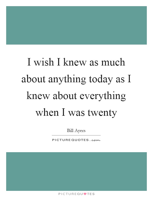 I wish I knew as much about anything today as I knew about everything when I was twenty Picture Quote #1