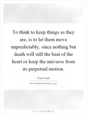 To think to keep things as they are, is to let them move unpredictably, since nothing but death will still the beat of the heart or keep the universe from its perpetual motion Picture Quote #1
